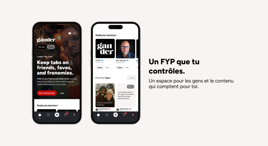 Deux écrans mobiles de l’app Gander illustrant l’expérience « Pour toi » : à gauche, un écran invitant à créer un Nest pour suivre ses proches et favoris; à droite, un fil avec suggestions « Personnes que tu pourrais connaître » et publications du réseau. À côté, le texte : « Un FYP que tu contrôles. Un espace pour les gens et le contenu qui comptent pour toi. »
